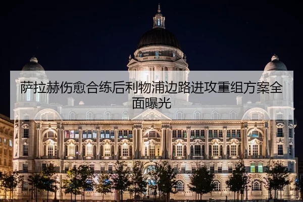 萨拉赫伤愈合练后利物浦边路进攻重组方案全面曝光