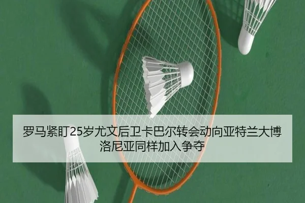 罗马紧盯25岁尤文后卫卡巴尔转会动向亚特兰大博洛尼亚同样加入争夺